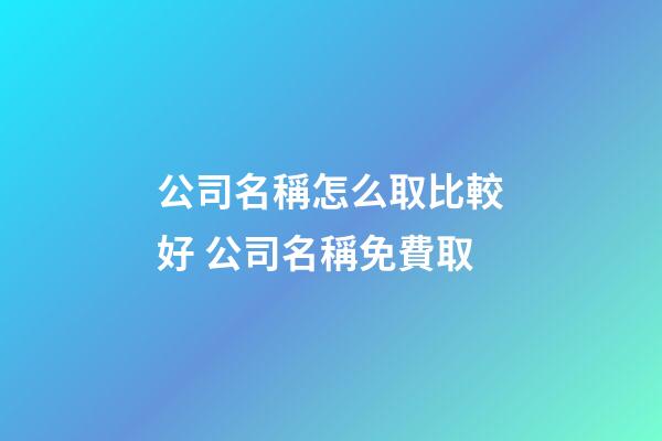 公司名稱怎么取比較好 公司名稱免費取-第1張-公司起名-玄機派
